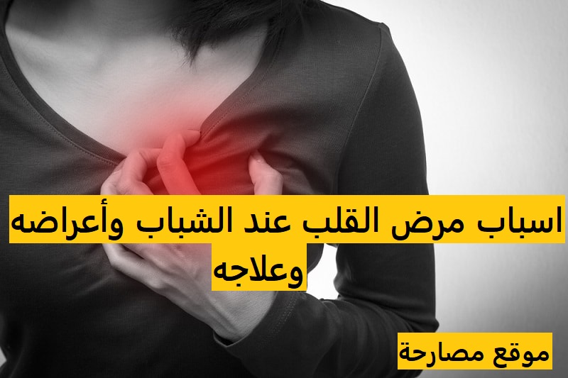 اسباب مرض القلب عند الشباب وأعراضه وعلاجه